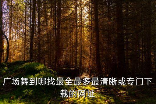 广场舞到哪找最全最多最清晰或专门下载的网址