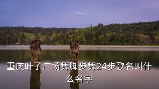 重庆叶子广场舞什么的天边，重庆叶子广场舞脚步舞24步歌名叫什么名字