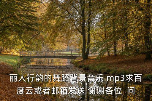 丽人行韵的舞蹈背景音乐 mp3求百度云或者邮箱发送 谢谢各位  问