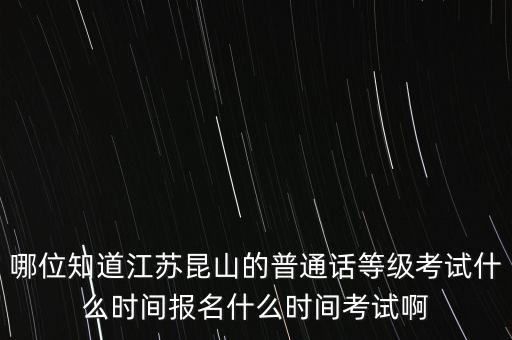 哪位知道江苏昆山的普通话等级考试什么时间报名什么时间考试啊