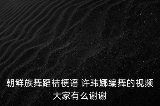 朝鲜族舞蹈桔梗谣 许玮娜编舞的视频大家有么谢谢