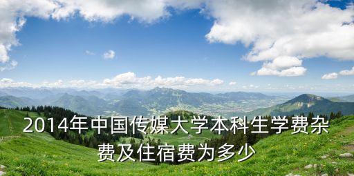 2014年中国传媒大学本科生学费杂费及住宿费为多少