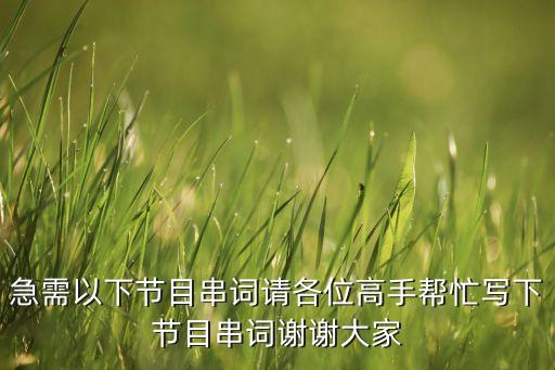 急需以下节目串词请各位高手帮忙写下节目串词谢谢大家