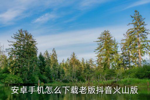 安卓手机怎么下载老版抖音火山版