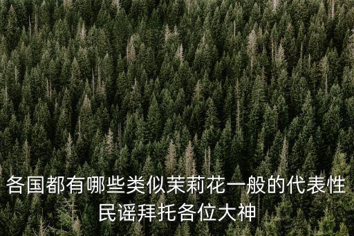 各国都有哪些类似茉莉花，各国都有哪些类似茉莉花一般的代表性民谣拜托各位大神