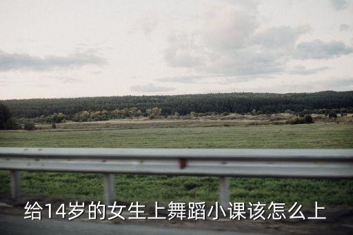 给14岁的女生上舞蹈小课该怎么上