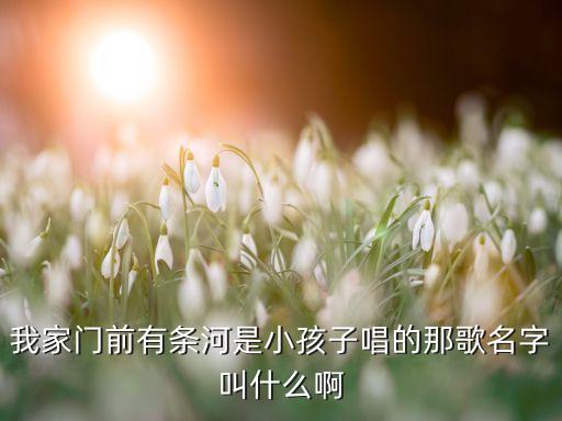 我家门前有条河是小孩子唱的那歌名字叫什么啊