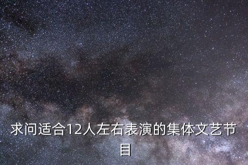 求问适合12人左右表演的集体文艺节目