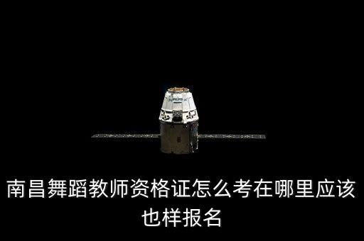 南昌舞蹈教师资格证怎么考在哪里应该也样报名