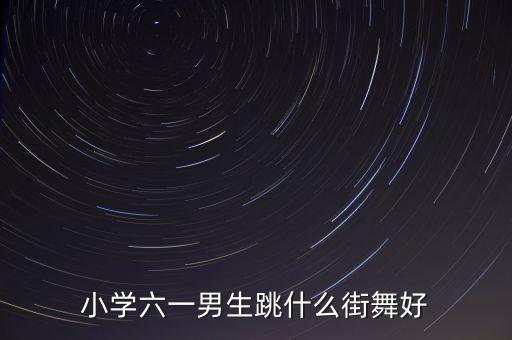 小学六一男生跳什么街舞好