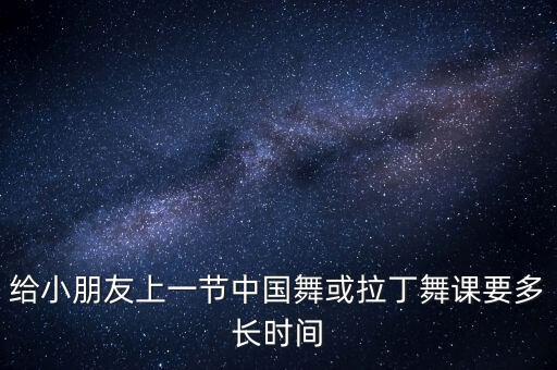 给小朋友上一节中国舞或拉丁舞课要多长时间