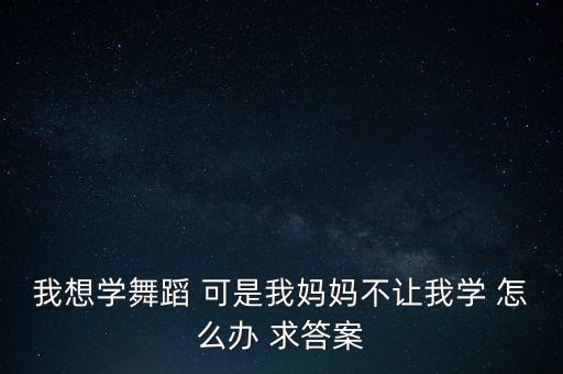 我想学舞蹈 可是我妈妈不让我学 怎么办 求答案
