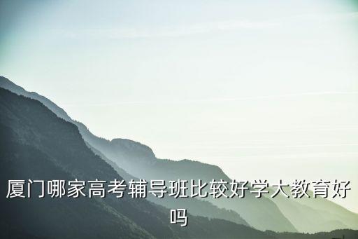 厦门哪家高考辅导班比较好学大教育好吗