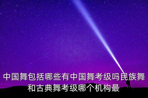 中国舞包括哪些有中国舞考级吗民族舞和古典舞考级哪个机构最