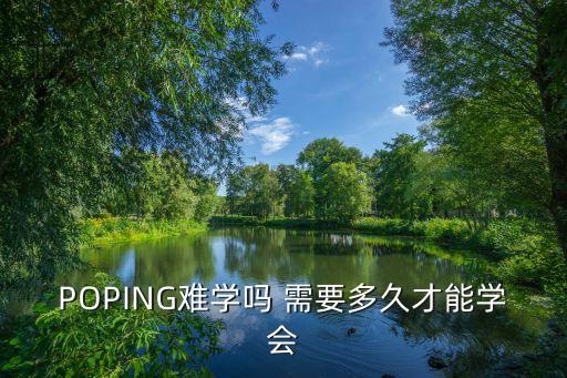 poping要学多久，poping一般多长时间能学会