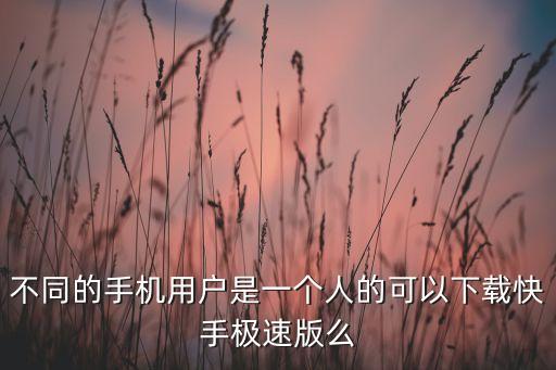 不同的手机用户是一个人的可以下载快手极速版么