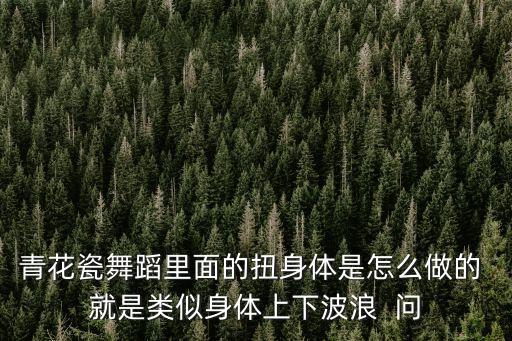 青花瓷舞蹈里面的扭身体是怎么做的 就是类似身体上下波浪  问