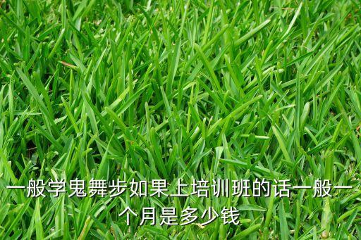 一般学鬼舞步如果上培训班的话一般一个月是多少钱