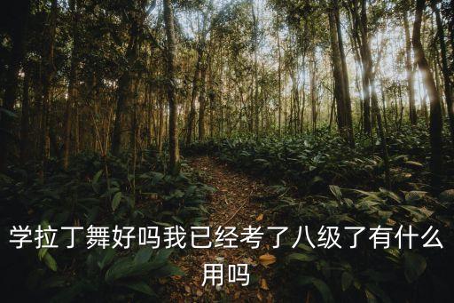 拉丁舞八级 什么用，学拉丁舞好吗我已经考了八级了有什么用吗