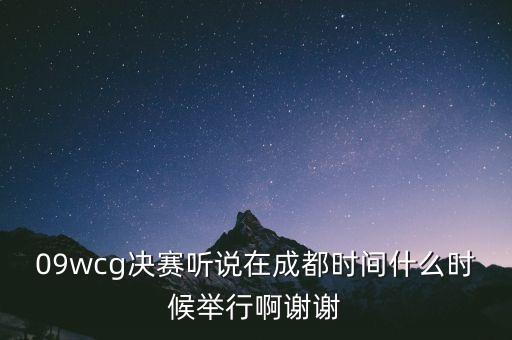 09wcg决赛听说在成都时间什么时候举行啊谢谢