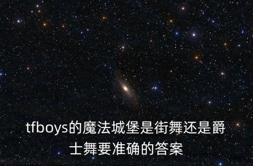 魔法城堡是什么舞，tfboys的魔法城堡是街舞还是爵士舞要准确的答案