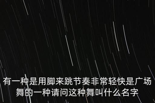 有一种是用脚来跳节奏非常轻快是广场舞的一种请问这种舞叫什么名字