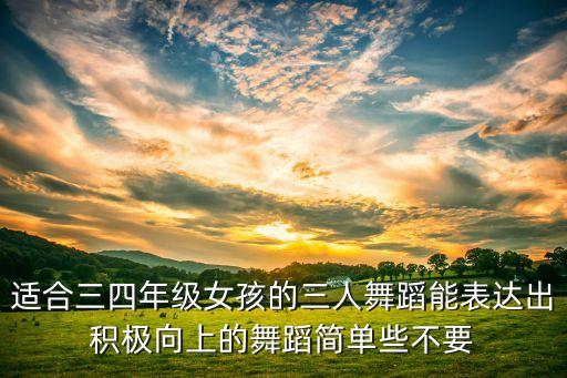 小学生三人舞蹈，适合三四年级女孩的三人舞蹈能表达出积极向上的舞蹈简单些不要