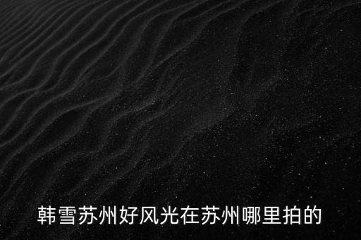 韩雪苏州好风光在苏州哪里拍的
