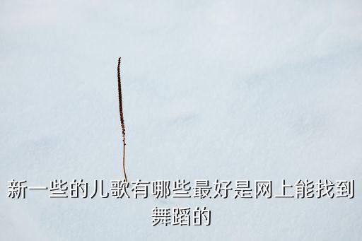 儿歌伴舞视频大全舞蹈表演，新一些的儿歌有哪些最好是网上能找到舞蹈的