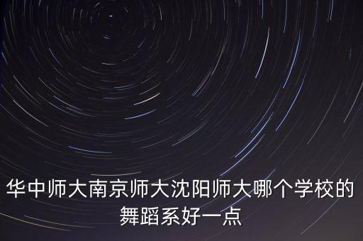 华中师大南京师大沈阳师大哪个学校的舞蹈系好一点
