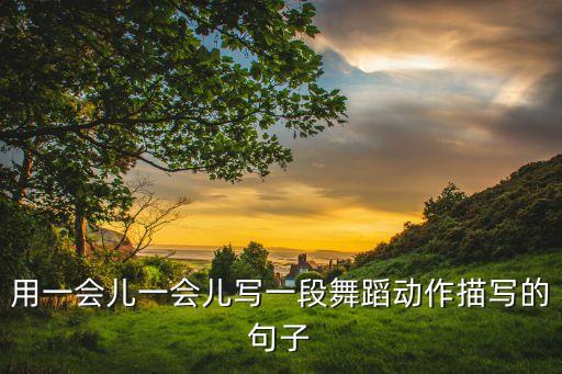 用一会儿一会儿写一段舞蹈动作描写的句子
