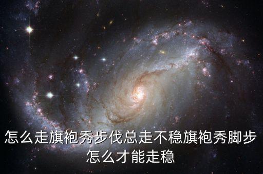 怎么走旗袍秀步伐总走不稳旗袍秀脚步怎么才能走稳