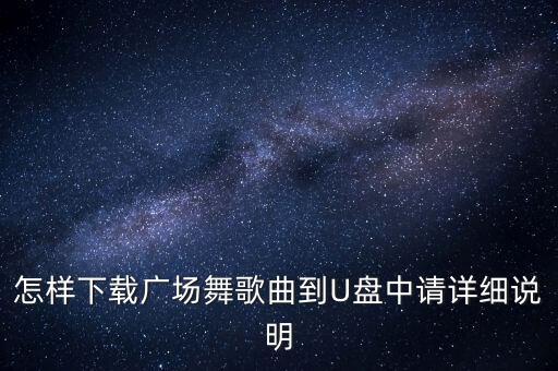 怎样下载广场舞歌曲到U盘中请详细说明