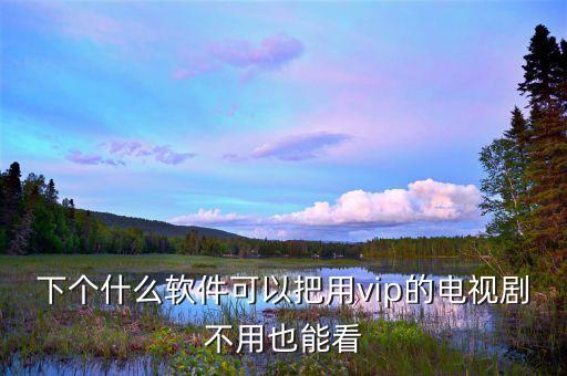 下个什么软件可以把用vip的电视剧不用也能看