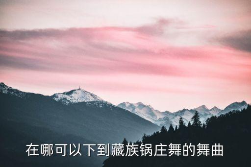 在哪可以下到藏族锅庄舞的舞曲