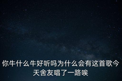 你牛什么牛好听吗为什么会有这首歌今天舍友唱了一路唉