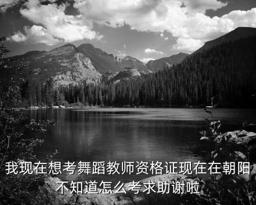 我现在想考舞蹈教师资格证现在在朝阳不知道怎么考求助谢啦