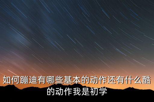 如何蹦迪有哪些基本的动作还有什么酷的动作我是初学