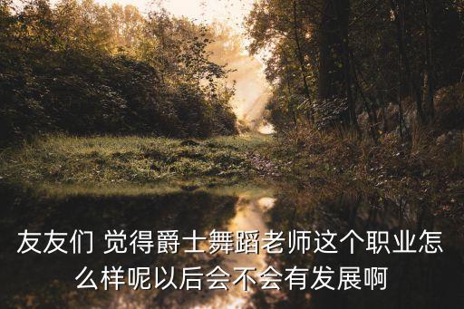 友友们 觉得爵士舞蹈老师这个职业怎么样呢以后会不会有发展啊