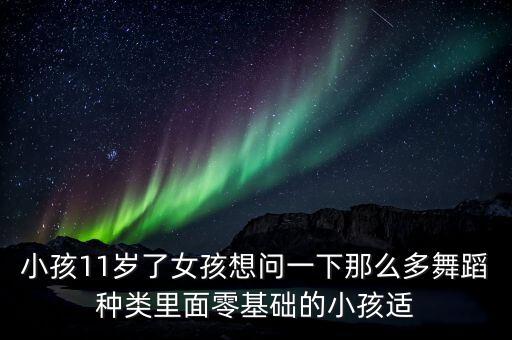 小孩11岁了女孩想问一下那么多舞蹈种类里面零基础的小孩适