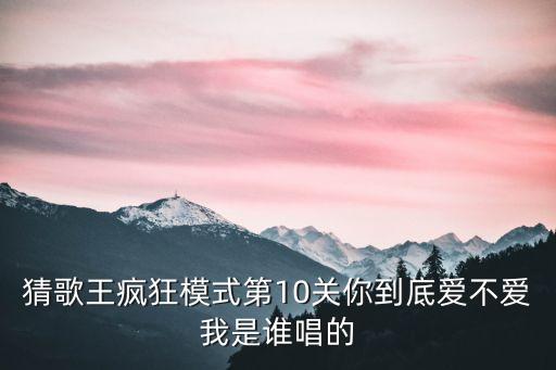 猜歌王疯狂模式第10关你到底爱不爱我是谁唱的