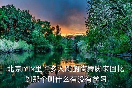 北京mix里许多人跳的街舞脚来回比划那个叫什么有没有学习