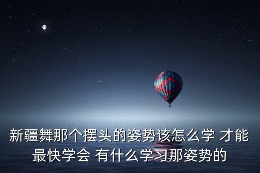 新疆舞那个摆头的姿势该怎么学 才能最快学会 有什么学习那姿势的