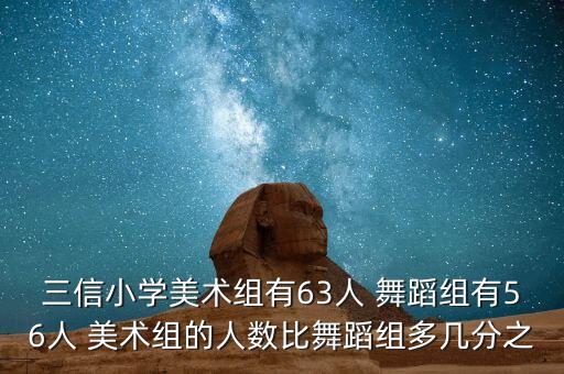 三信小学美术组有63人 舞蹈组有56人 美术组的人数比舞蹈组多几分之