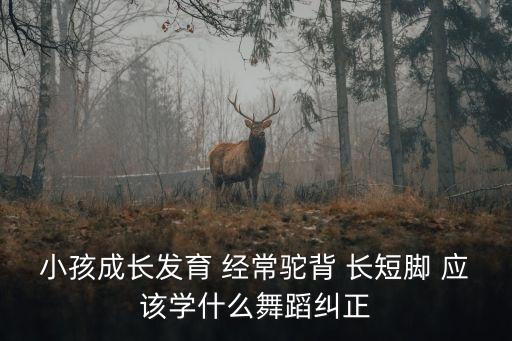 孩子有点驼背 什么舞蹈，小孩成长发育 经常驼背 长短脚 应该学什么舞蹈纠正