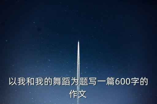 以我和我的舞蹈为题写一篇600字的作文