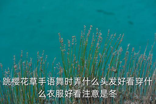 手语舞穿什么衣服好看，跳樱花草手语舞时弄什么头发好看穿什么衣服好看注意是冬