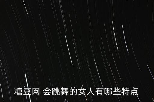跳舞的人有什么特点，糖豆网 会跳舞的女人有哪些特点