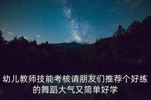 幼儿教师技能考核请朋友们推荐个好练的舞蹈大气又简单好学