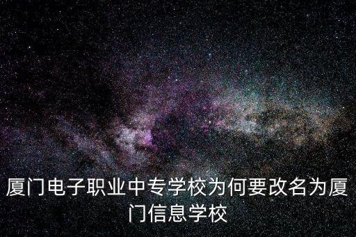 厦门信息学校招生要求，厦门电子职业中专学校为何要改名为厦门信息学校